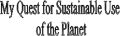 My Quest for Sustainable Use
of the Planet